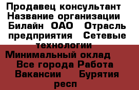 Продавец-консультант › Название организации ­ Билайн, ОАО › Отрасль предприятия ­ Сетевые технологии › Минимальный оклад ­ 1 - Все города Работа » Вакансии   . Бурятия респ.